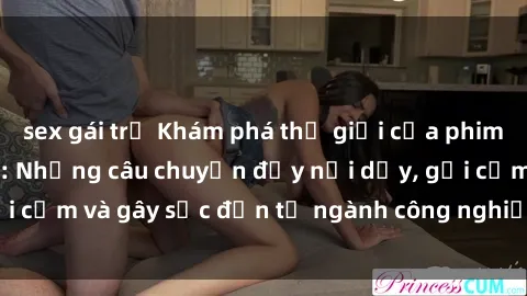 sex gái trẻ Khám phá thế giới của phim sex nô lệ tình dục: Những câu chuyện đầy nổi dậy, gợi cảm và gây sốc đến từ ngành công nghiệp giải trí đen tối