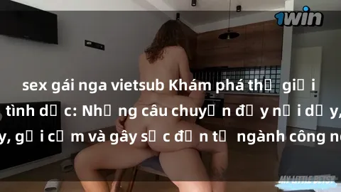 sex gái nga vietsub Khám phá thế giới của phim sex nô lệ tình dục: Những câu chuyện đầy nổi dậy, gợi cảm và gây sốc đến từ ngành công nghiệp giải trí đen tối