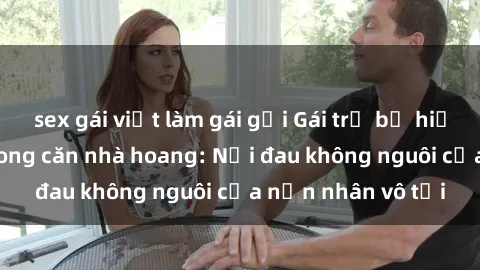 sex gái việt làm gái gọi Gái trẻ bị hiếp dâm bạo lực trong căn nhà hoang: Nỗi đau không nguôi của nạn nhân vô tội