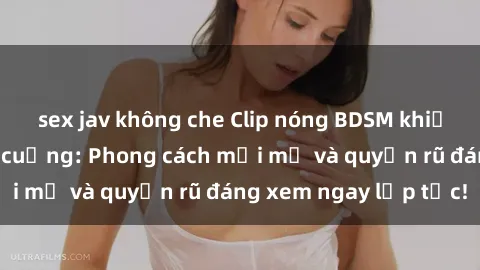 sex jav không che Clip nóng BDSM khiến người xem phát cuồng: Phong cách mới mẻ và quyến rũ đáng xem ngay lập tức!