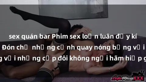 sex quán bar Phim sex loạn luân đầy kích thích không che - Đón chờ những cảnh quay nóng bỏng với những cặp đôi không ngại hãm hiếp gia đình trong lòng