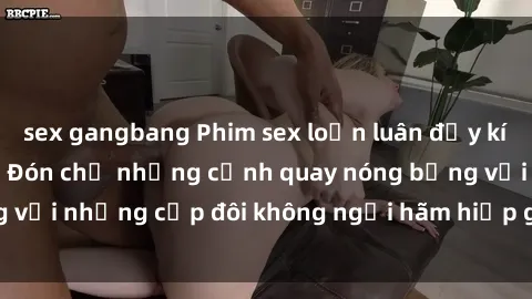 sex gangbang Phim sex loạn luân đầy kích thích không che - Đón chờ những cảnh quay nóng bỏng với những cặp đôi không ngại hãm hiếp gia đình trong lòng