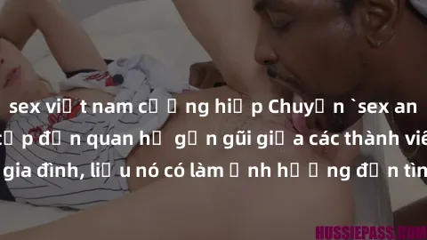 sex việt nam cưỡng hiếp Chuyện `sex anh em ruột` - Đề cập đến quan hệ gần gũi giữa các thành viên trong gia đình, liệu nó có làm ảnh hưởng đến tình cảm gia đình hay không?