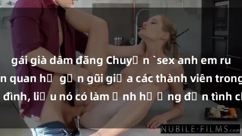 gái già dâm đãng Chuyện `sex anh em ruột` - Đề cập đến quan hệ gần gũi giữa các thành viên trong gia đình, liệu nó có làm ảnh hưởng đến tình cảm gia đình hay không?