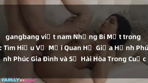 gangbang việt nam Những Bí Mật trong Tình Dục Gia Đình: Tìm Hiểu Về Mối Quan Hệ Giữa Hạnh Phúc Gia Đình và Sự Hài Hòa Trong Cuộc Sống Tình Dục