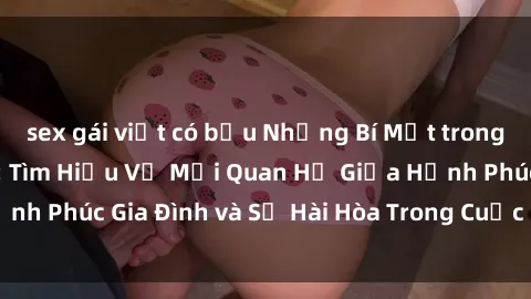 sex gái việt có bầu Những Bí Mật trong Tình Dục Gia Đình: Tìm Hiểu Về Mối Quan Hệ Giữa Hạnh Phúc Gia Đình và Sự Hài Hòa Trong Cuộc Sống Tình Dục
