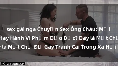 sex gái nga Chuyện Sex Ông Cháu: Mối Quan Hệ Gia Đình Hay Hành Vi Phạm Đạo Đức? Đây là Một Chủ Đề Gây Tranh Cãi Trong Xã Hội Hiện Nay.