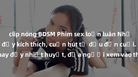 clip nóng BDSM Phim sex loạn luân Nhật Bản: Hành động đầy kích thích, cuốn hút từ đầu đến cuối. Những cảnh quay đầy nhiệt huyết, đưa người xem vào thế giới độc đáo của tình thân. Đừng bỏ lỡ!