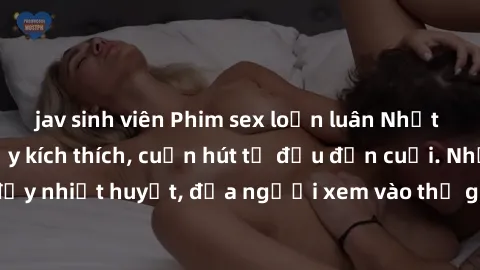 jav sinh viên Phim sex loạn luân Nhật Bản: Hành động đầy kích thích, cuốn hút từ đầu đến cuối. Những cảnh quay đầy nhiệt huyết, đưa người xem vào thế giới độc đáo của tình thân. Đừng bỏ lỡ!