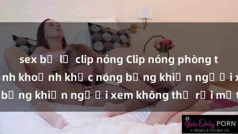 sex bị lộ clip nóng Clip nóng phòng tắm gây sốt: Cận cảnh khoảnh khắc nóng bỏng khiến người xem không thể rời mắt