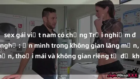 sex gái việt nam có chồng Trải nghiệm độc đáo tại sex nhà nghỉ: ẩn mình trong không gian lãng mạn, thoải mái và không gian riêng tư để khuấy động tình ái.