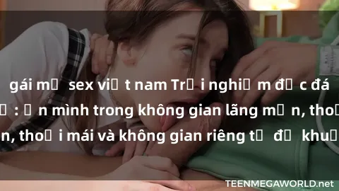 gái mỹ sex việt nam Trải nghiệm độc đáo tại sex nhà nghỉ: ẩn mình trong không gian lãng mạn, thoải mái và không gian riêng tư để khuấy động tình ái.