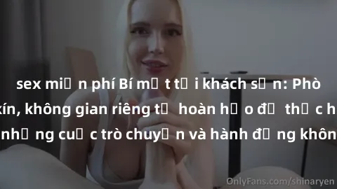 sex miễn phí Bí mật tại khách sạn: Phòng quay lén khép kín, không gian riêng tư hoàn hảo để thực hiện những cuộc trò chuyện và hành động không bị người khác phát hiện.