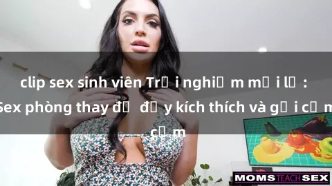 clip sex sinh viên Trải nghiệm mới lạ: Sex phòng thay đồ đầy kích thích và gợi cảm