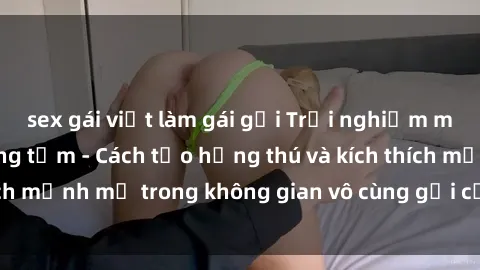sex gái việt làm gái gọi Trải nghiệm mới lạ với sex phòng tắm - Cách tạo hứng thú và kích thích mạnh mẽ trong không gian vô cùng gợi cảm và lãng mạn