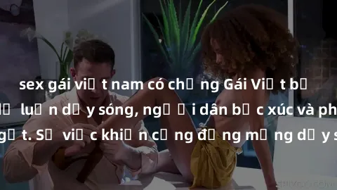 sex gái việt nam có chồng Gái Việt bị lộ clip sex khiến dư luận dậy sóng, người dân bức xúc và phản đối gay gắt. Sự việc khiến cộng đồng mạng dậy sóng và yêu cầu xử lý nghiêm ngặt.