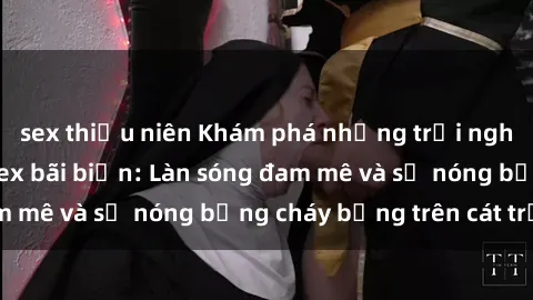 sex thiếu niên Khám phá những trải nghiệm độc đáo tại sex bãi biển: Làn sóng đam mê và sự nóng bỏng cháy bỏng trên cát trắng