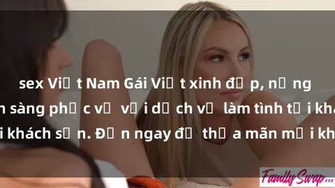 sex Việt Nam Gái Việt xinh đẹp, nồng nàn tình cảm, sẵn sàng phục vụ với dịch vụ làm tình tại khách sạn. Đến ngay để thỏa mãn mọi khao khát của bạn!