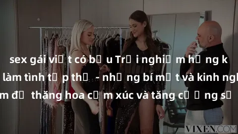sex gái việt có bầu Trải nghiệm hứng khởi cùng với việc làm tình tập thể - những bí mật và kinh nghiệm để thăng hoa cảm xúc và tăng cường sự gắn kết trong mối quan hệ