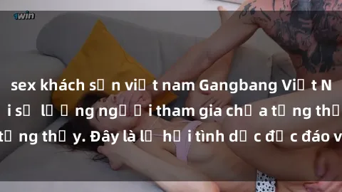 sex khách sạn việt nam Gangbang Việt Nam: Kỷ lục mới với số lượng người tham gia chưa từng thấy. Đây là lễ hội tình dục độc đáo và gây sốc.