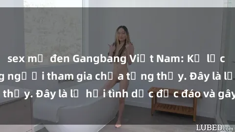 sex mỹ đen Gangbang Việt Nam: Kỷ lục mới với số lượng người tham gia chưa từng thấy. Đây là lễ hội tình dục độc đáo và gây sốc.