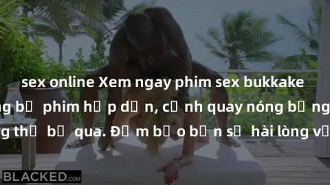 sex online Xem ngay phim sex bukkake hàng đầu với những bộ phim hấp dẫn, cảnh quay nóng bỏng không thể bỏ qua. Đảm bảo bạn sẽ hài lòng với trải nghiệm mới lạ này!