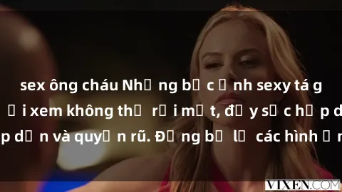 sex ông cháu Những bức ảnh sexy tá gợi cảm khiến người xem không thể rời mắt, đầy sức hấp dẫn và quyến rũ. Đừng bỏ lỡ các hình ảnh nóng bỏng này!