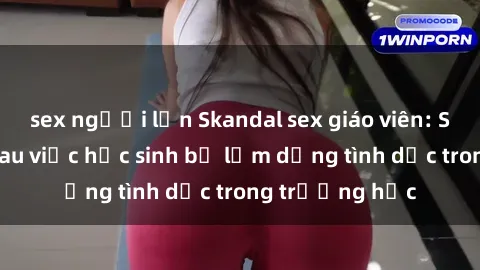 sex người lớn Skandal sex giáo viên: Sự thật đằng sau việc học sinh bị lạm dụng tình dục trong trường học