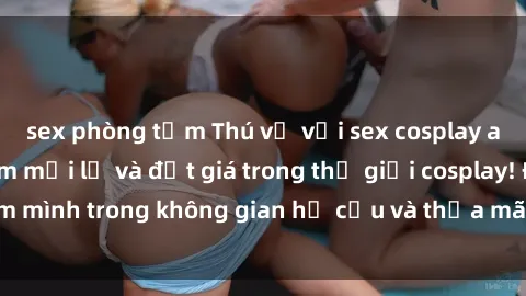 sex phòng tắm Thú vị với sex cosplay anime: Trải nghiệm mới lạ và đắt giá trong thế giới cosplay! Đắm mình trong không gian hư cấu và thỏa mãn niềm đam mê của bạn!