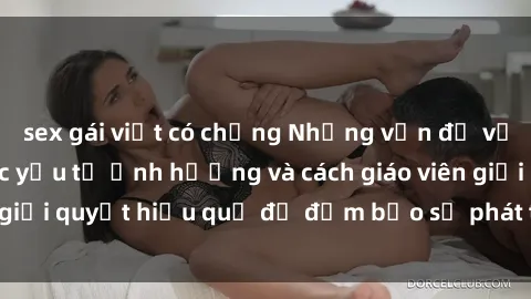sex gái việt có chồng Những vấn đề về sex học sinh: Các yếu tố ảnh hưởng và cách giáo viên giải quyết hiệu quả để đảm bảo sự phát triển toàn diện.