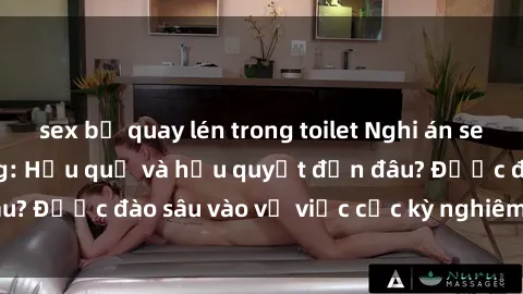 sex bị quay lén trong toilet Nghi án sex nhân viên nhà hàng: Hậu quả và hậu quyết đến đâu? Được đào sâu vào vụ việc cực kỳ nghiêm trọng này.