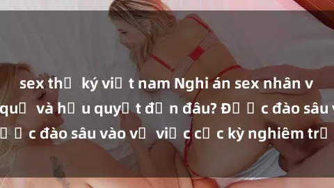 sex thư ký việt nam Nghi án sex nhân viên nhà hàng: Hậu quả và hậu quyết đến đâu? Được đào sâu vào vụ việc cực kỳ nghiêm trọng này.