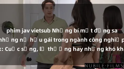 phim jav vietsub Những bí mật đằng sau cuộc sống của những nữ hầu gái trong ngành công nghiệp sex: Cuộc sống, lẽ thường hay những khó khăn mà họ phải đối mặt.