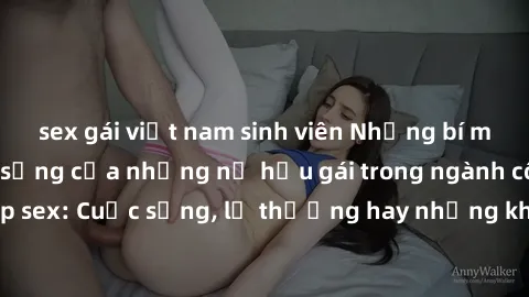 sex gái việt nam sinh viên Những bí mật đằng sau cuộc sống của những nữ hầu gái trong ngành công nghiệp sex: Cuộc sống, lẽ thường hay những khó khăn mà họ phải đối mặt.