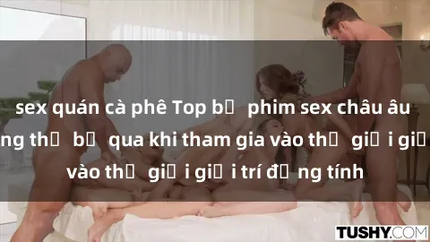 sex quán cà phê Top bộ phim sex châu âu nổi tiếng không thể bỏ qua khi tham gia vào thế giới giải trí đồng tính