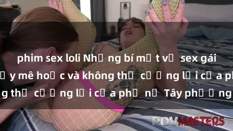 phim sex loli Những bí mật về sex gái Tây: Sự quyến rũ đầy mê hoặc và không thể cưỡng lại của phụ nữ Tây phương