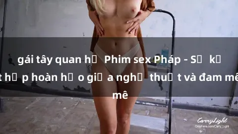 gái tây quan hệ Phim sex Pháp - Sự kết hợp hoàn hảo giữa nghệ thuật và đam mê