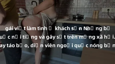 gái việt làm tình ở khách sạn Những bộ phim sex ngoại quốc nổi tiếng và gây sốt trên mạng xã hội. Cảnh quay táo bạo, diễn viên ngoại quốc nóng bỏng trong các tác phẩm đỉnh cao.