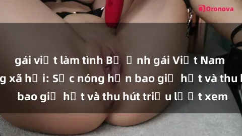 gái việt làm tình Bộ ảnh gái Việt Nam nude gây sốt mạng xã hội: Sắc nóng hơn bao giờ hết và thu hút triệu lượt xem