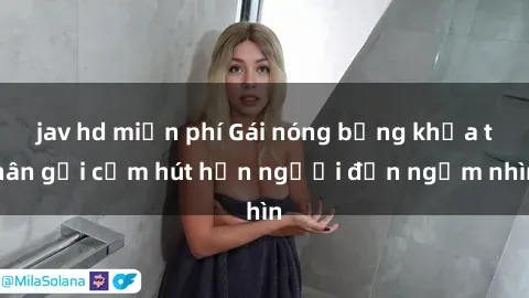jav hd miễn phí Gái nóng bỏng khỏa thân gợi cảm hút hồn người đến ngắm nhìn