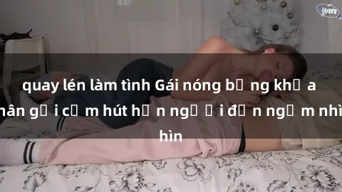 quay lén làm tình Gái nóng bỏng khỏa thân gợi cảm hút hồn người đến ngắm nhìn