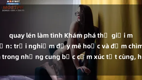 quay lén làm tình Khám phá thế giới mới với sex người lớn: trải nghiệm đầy mê hoặc và đắm chìm trong những cung bậc cảm xúc tột cùng, hứng khởi và cuốn hút.