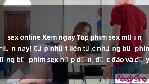 sex online Xem ngay Top phim sex mới nhất đang hot nhất hiện nay! Cập nhật liên tục những bộ phim sex hấp dẫn, độc đáo và đầy kích thích.
