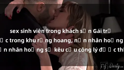 sex sinh viên trong khách sạn Gái trẻ bị hiếp dâm bạo lực trong khu rừng hoang, nạn nhân hoảng sợ kêu cầu công lý được thực thi