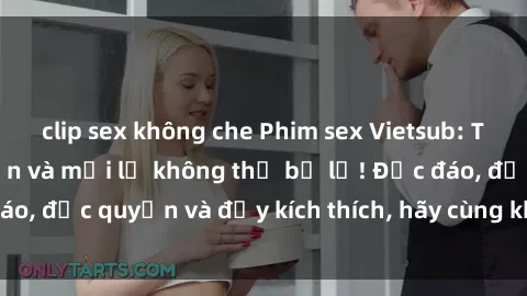 clip sex không che Phim sex Vietsub: Trải nghiệm hấp dẫn và mới lạ không thể bỏ lỡ! Độc đáo, độc quyền và đầy kích thích, hãy cùng khám phá ngay!