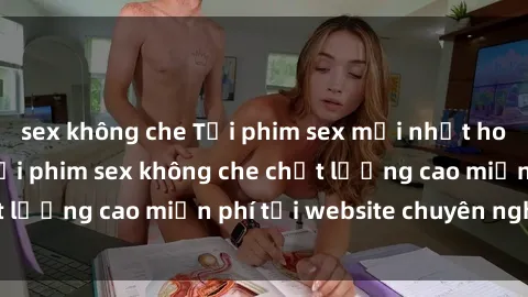 sex không che Tải phim sex mới nhất hot nhất - Xem và tải phim sex không che chất lượng cao miễn phí tại website chuyên nghiệp.
