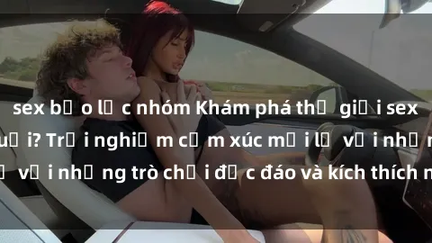 sex bạo lực nhóm Khám phá thế giới sex trực tuyến: Hơn tuổi? Trải nghiệm cảm xúc mới lạ với những trò chơi độc đáo và kích thích người lớn