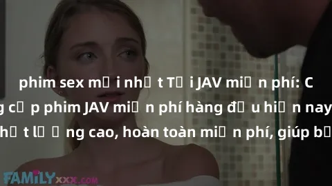 phim sex mới nhất Tải JAV miễn phí: Các trang web cung cấp phim JAV miễn phí hàng đầu hiện nay. Các tác phẩm chất lượng cao, hoàn toàn miễn phí, giúp bạn thỏa mãn niềm đam mê mà không tốn kém.