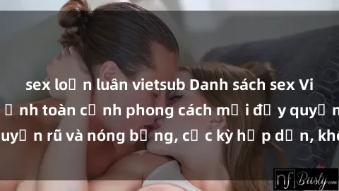 sex loạn luân vietsub Danh sách sex Việt Nam không che - Ảnh toàn cảnh phong cách mới đầy quyến rũ và nóng bỏng, cực kỳ hấp dẫn, không thể bỏ qua!