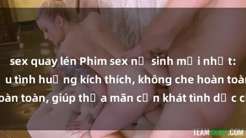 sex quay lén Phim sex nữ sinh mới nhất: Trải nghiệm nhiều tình huống kích thích, không che hoàn toàn, giúp thỏa mãn cơn khát tình dục của các bạn trẻ